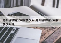 苏州区块链公司有多少人[苏州区块链公司有多少人员]