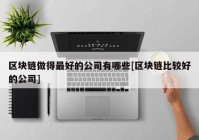 区块链做得最好的公司有哪些[区块链比较好的公司]