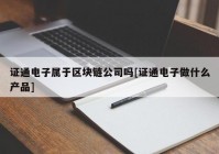 证通电子属于区块链公司吗[证通电子做什么产品]