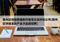 赣州区块链数据制作哪家比较好的公司[赣州区块链金融产业沙盒园招聘]