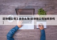 区块链公司工资怎么发[区块链公司加班多吗]