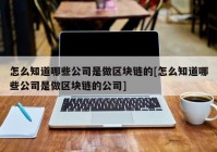 怎么知道哪些公司是做区块链的[怎么知道哪些公司是做区块链的公司]