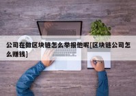 公司在做区块链怎么举报他呢[区块链公司怎么赚钱]