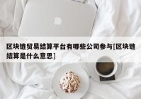 区块链贸易结算平台有哪些公司参与[区块链结算是什么意思]