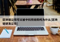 区块链公司可以被中科院收购吗为什么[区块链研发公司]