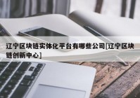 辽宁区块链实体化平台有哪些公司[辽宁区块链创新中心]