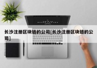 长沙注册区块链的公司[长沙注册区块链的公司]