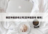 做区块链游戏公司[区块链游戏 赚钱]