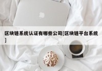 区块链系统认证有哪些公司[区块链平台系统]