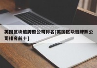 英国区块链牌照公司排名[英国区块链牌照公司排名前十]