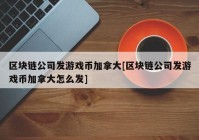 区块链公司发游戏币加拿大[区块链公司发游戏币加拿大怎么发]