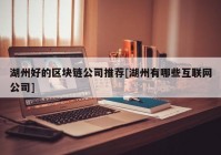 湖州好的区块链公司推荐[湖州有哪些互联网公司]