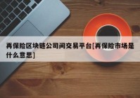 再保险区块链公司间交易平台[再保险市场是什么意思]