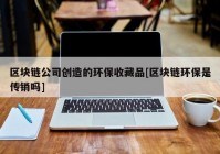 区块链公司创造的环保收藏品[区块链环保是传销吗]