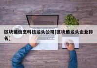 区块链信息科技龙头公司[区块链龙头企业排名]