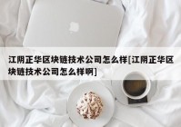 江阴正华区块链技术公司怎么样[江阴正华区块链技术公司怎么样啊]