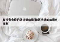 和抖音合作的区块链公司[做区块链的公司有哪些]