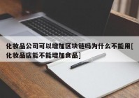 化妆品公司可以增加区块链吗为什么不能用[化妆品店能不能增加食品]