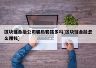 区块链金融公司骗局套路多吗[区块链金融怎么赚钱]