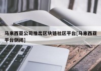 马来西亚公司推出区块链社区平台[马来西亚平台倒闭]