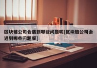 区块链公司会遇到哪些问题呢[区块链公司会遇到哪些问题呢]