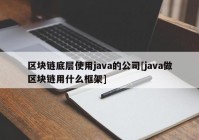 区块链底层使用java的公司[java做区块链用什么框架]