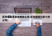 区块链最靠谱有哪些公司[区块链排行前十的公司]