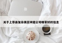 关于上蔡县复杂美区块链公司哪家好的信息