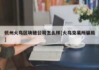 杭州火鸟区块链公司怎么样[火鸟交易所骗局]