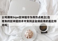 公司拥有bipv区块链华为等热点概念[在现有的区块链技术中支持企业级应用的是比特币吗]