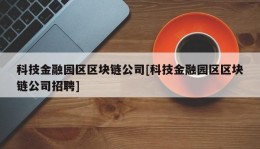 科技金融园区区块链公司[科技金融园区区块链公司招聘]