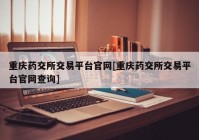 重庆药交所交易平台官网[重庆药交所交易平台官网查询]