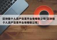 区块链个人资产交易平台有哪些公司[区块链个人资产交易平台有哪些公司]